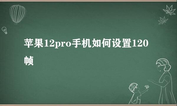 苹果12pro手机如何设置120帧
