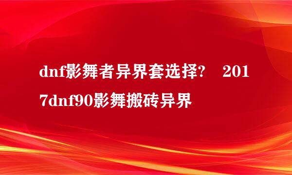 dnf影舞者异界套选择?	2017dnf90影舞搬砖异界