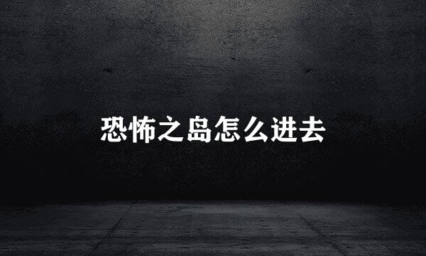 恐怖之岛怎么进去
