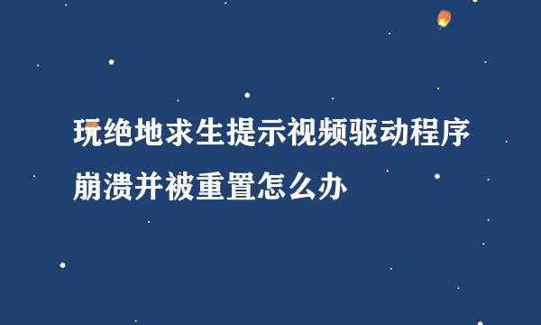 玩绝地求生提示视频驱动程序崩溃并被重置怎么办