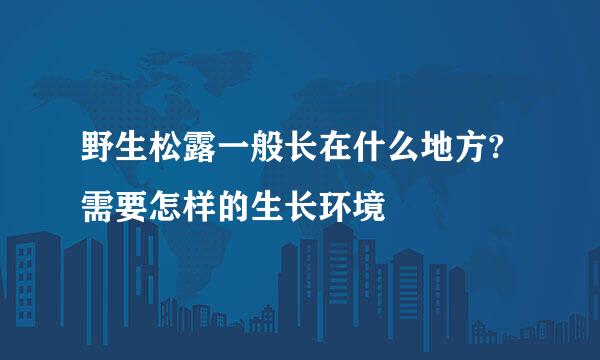 野生松露一般长在什么地方?需要怎样的生长环境