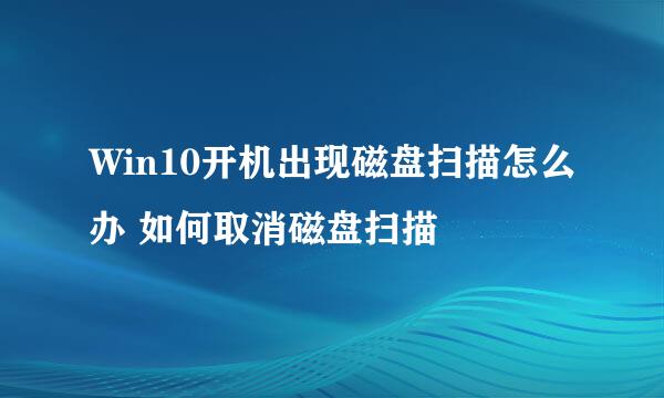 Win10开机出现磁盘扫描怎么办 如何取消磁盘扫描