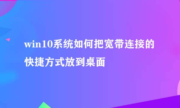 win10系统如何把宽带连接的快捷方式放到桌面