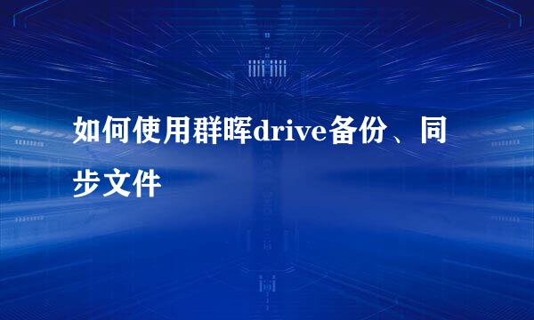 如何使用群晖drive备份、同步文件