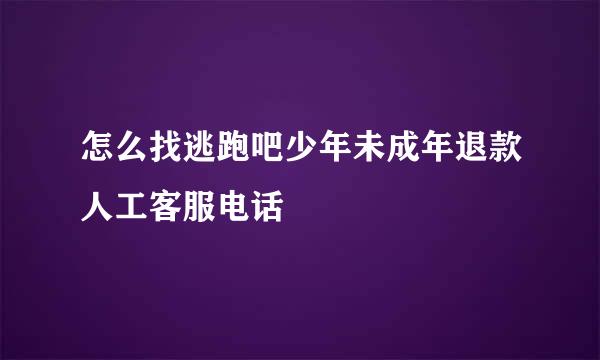 怎么找逃跑吧少年未成年退款人工客服电话