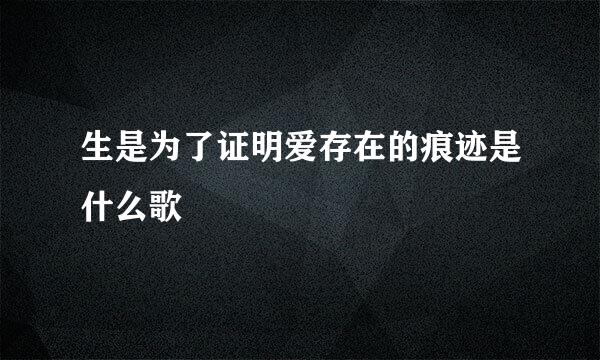 生是为了证明爱存在的痕迹是什么歌