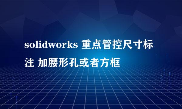 solidworks 重点管控尺寸标注 加腰形孔或者方框