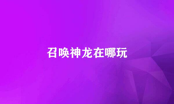 召唤神龙在哪玩