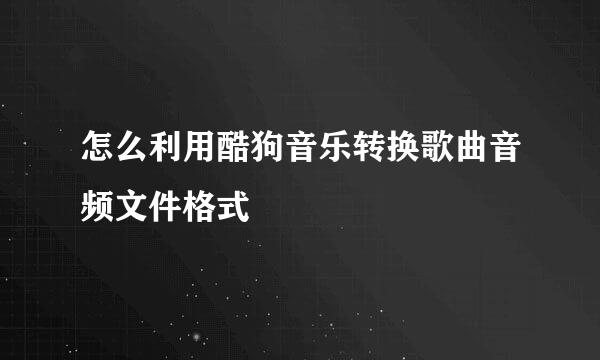 怎么利用酷狗音乐转换歌曲音频文件格式