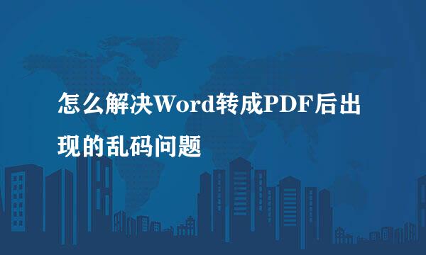 怎么解决Word转成PDF后出现的乱码问题