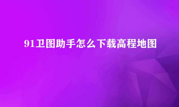 91卫图助手怎么下载高程地图