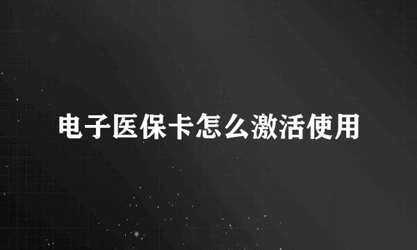 电子医保卡怎么激活使用